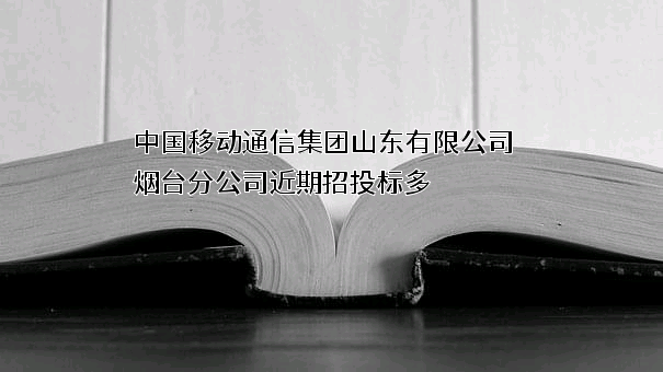 中国移动通信集团山东有限公司烟台分公司近期招投标项目多