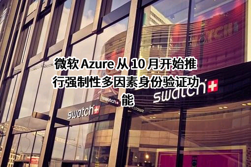 微软 Azure 从 10 月开始推行强制性多因素身份验证功能