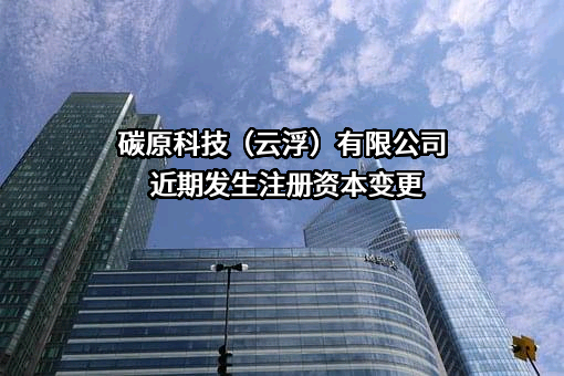 碳原科技（云浮）有限公司近期发生注册资本变更