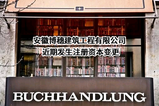 安徽博穗建筑工程有限公司近期发生注册资本变更