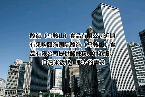 馥海（马鞍山）食品有限公司近期有采购颐海国际馥海（马鞍山）食品有限公司提供酸辣粉、冲泡饭、自热米饭代工服务的需求