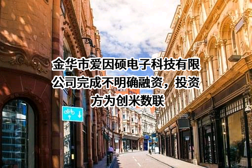 金华市爱因硕电子科技有限公司完成不明确融资，投资方为创米数联