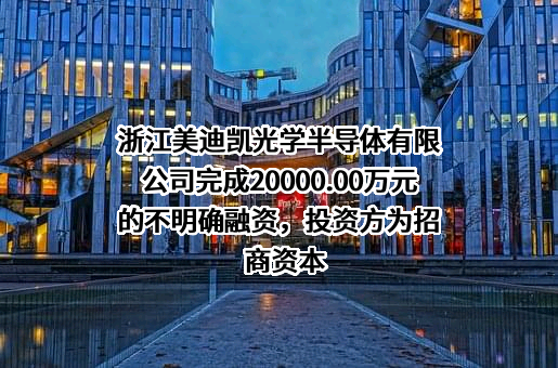 浙江美迪凯光学半导体有限公司完成20000.00万元的不明确融资，投资方为招商资本