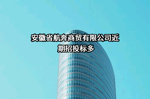 安徽省航奔商贸有限公司近期招投标项目多