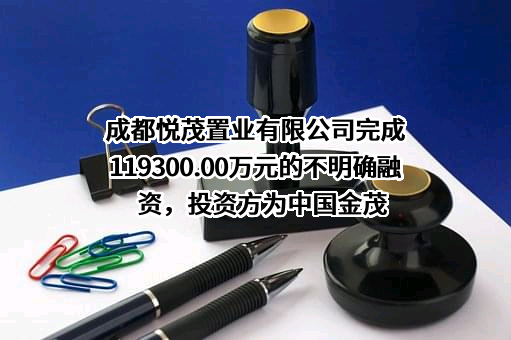 成都悦茂置业有限公司完成119300.00万元的不明确融资，投资方为中国金茂