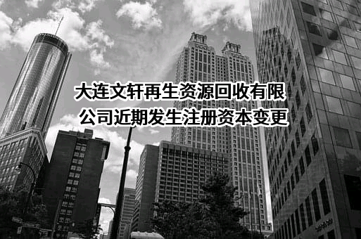 大连文轩再生资源回收有限公司近期发生注册资本变更