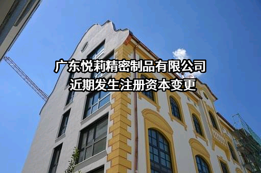 广东悦莉精密制品有限公司近期发生注册资本变更