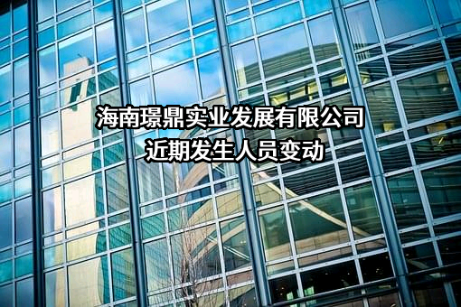 海南璟鼎实业发展有限公司近期发生人员变动