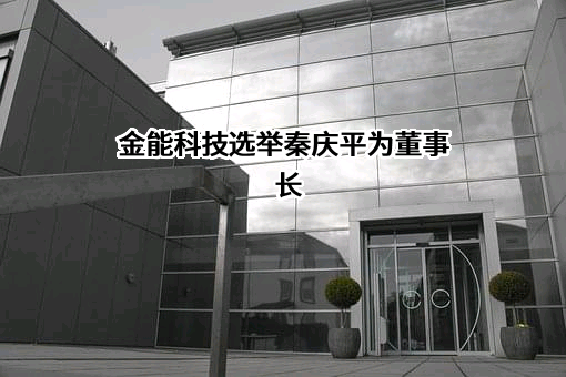 金能科技选举秦庆平为董事长