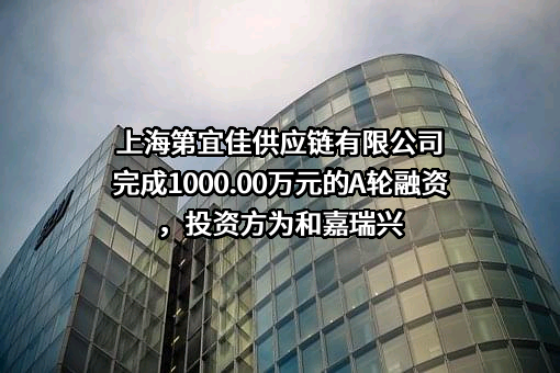 上海第宜佳供应链有限公司完成1000.00万元的A轮融资，投资方为和嘉瑞兴