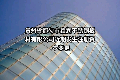 贵州省都匀市鑫润不锈钢板材有限公司近期发生注册资本变更