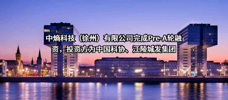 中熵科技（徐州）有限公司完成Pre-A轮融资，投资方为中国科协、江陵城发集团