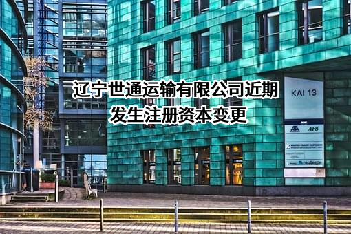 辽宁世通运输有限公司近期发生注册资本变更