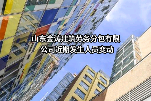 山东金涛建筑劳务分包有限公司近期发生人员变动