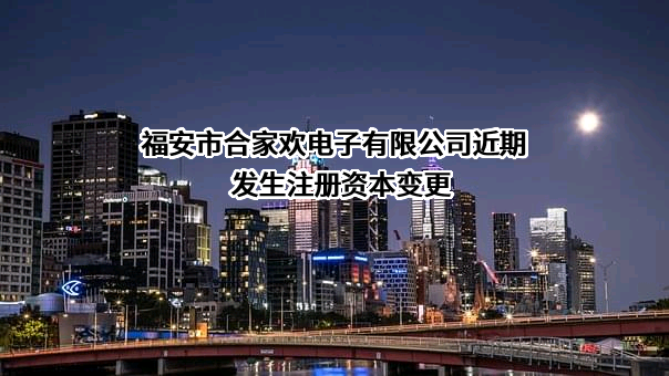 福安市合家欢电子有限公司近期发生注册资本变更