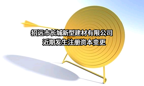 招远市长城新型建材有限公司近期发生注册资本变更