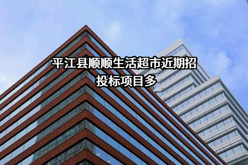 平江县顺顺生活超市近期招投标项目多