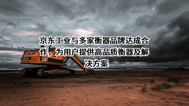 京东工业与多家衡器品牌达成合作，为用户提供高品质衡器及解决方案