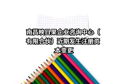 南昌映日果企业咨询中心（有限合伙）近期发生注册资本变更