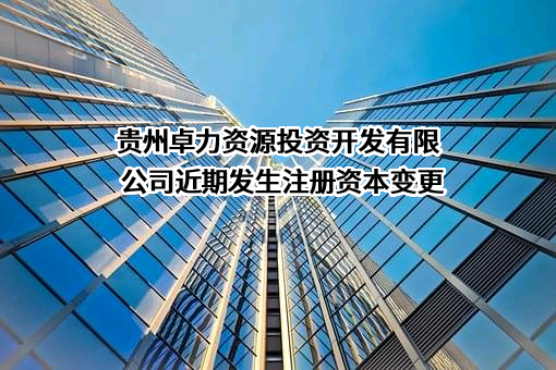 贵州卓力资源投资开发有限公司近期发生注册资本变更