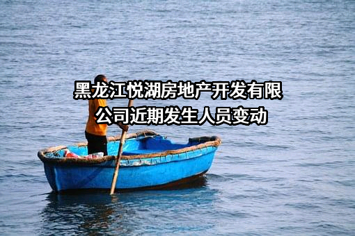 黑龙江悦湖房地产开发有限公司近期发生人员变动