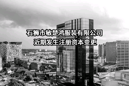 石狮市敏楚鸿服装有限公司近期发生注册资本变更