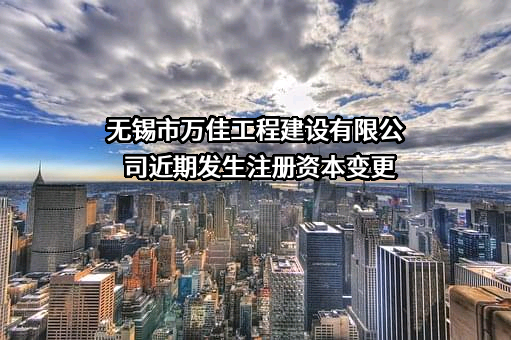 无锡市万佳工程建设有限公司近期发生注册资本变更