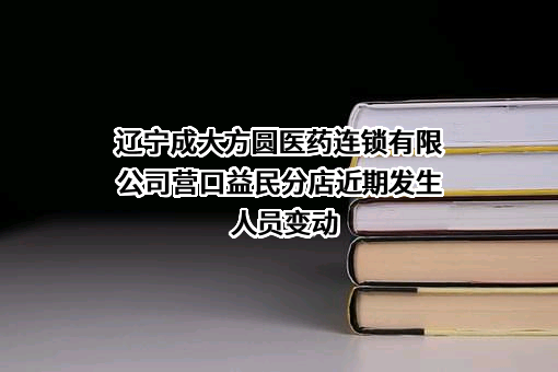 辽宁成大方圆医药连锁有限公司营口益民分店近期发生人员变动