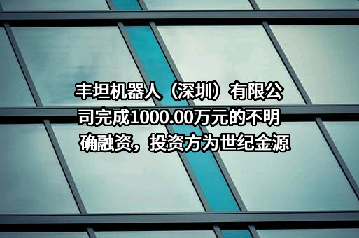 丰坦机器人（深圳）有限公司完成1000.00万元的不明确融资，投资方为世纪金源