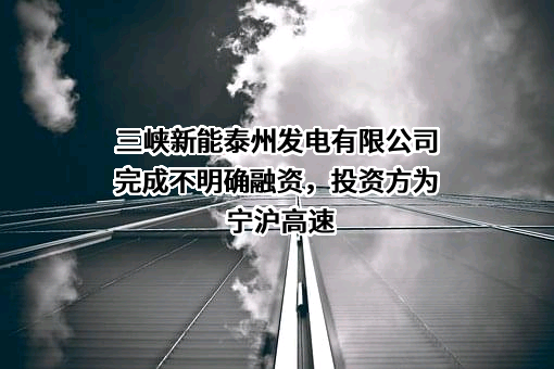 三峡新能泰州发电有限公司完成不明确融资，投资方为宁沪高速