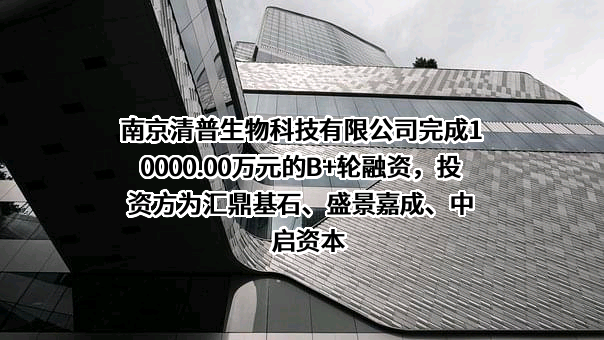 南京清普生物科技有限公司完成10000.00万元的B+轮融资，投资方为汇鼎基石、盛景嘉成、中启资本