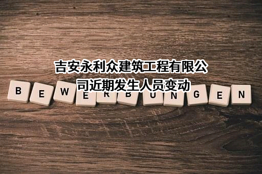 吉安永利众建筑工程有限公司近期发生人员变动