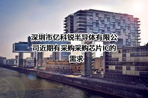 深圳市亿科锐半导体有限公司近期有采购采购芯片IC的需求