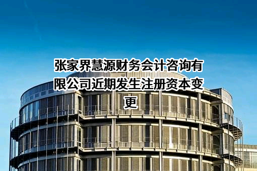 张家界慧源财务会计咨询有限公司近期发生注册资本变更