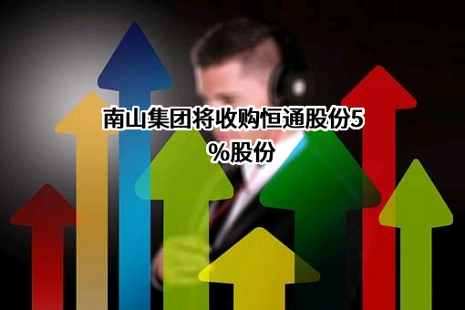 南山集团将收购恒通股份5%股份