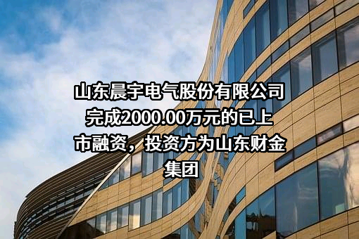 山东晨宇电气股份有限公司完成2000.00万元的已上市融资，投资方为山东财金集团