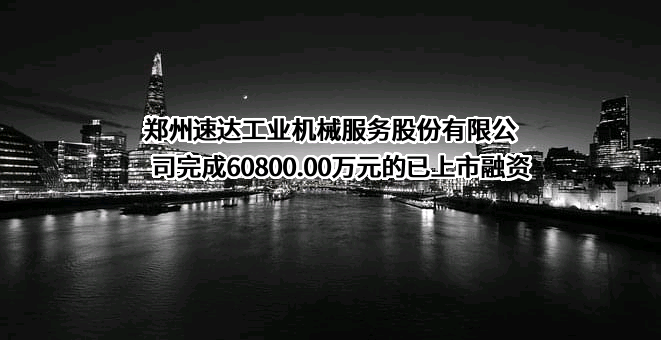 郑州速达工业机械服务股份有限公司完成60800.00万元的已上市融资