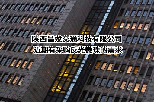 陕西昌龙交通科技有限公司近期有采购反光微珠的需求