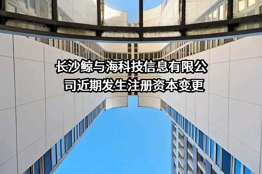 长沙鲸与海科技信息有限公司近期发生注册资本变更