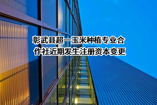 彰武县超一玉米种植专业合作社近期发生注册资本变更