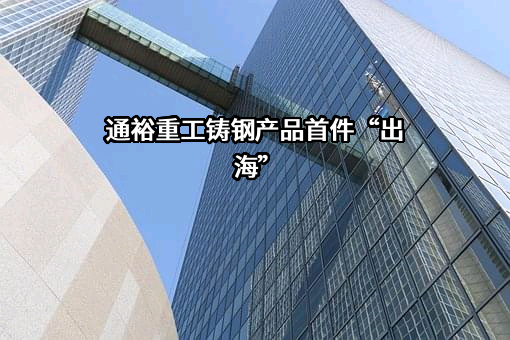 通裕重工铸钢产品首件“出海”