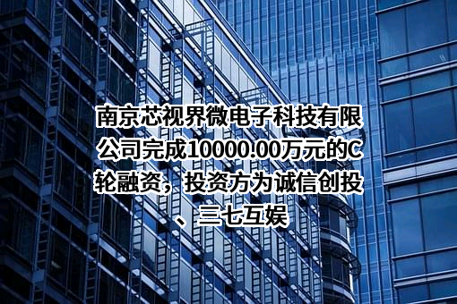 南京芯视界微电子科技有限公司完成10000.00万元的C轮融资，投资方为诚信创投、三七互娱