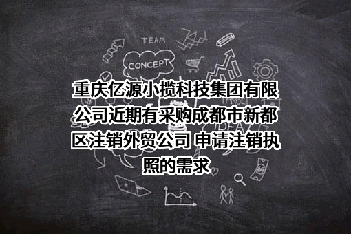 重庆亿源小揽科技集团有限公司近期有采购成都市新都区注销外贸公司 申请注销执照的需求