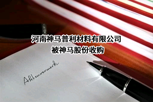 河南神马普利材料有限公司近期被神马股份收购