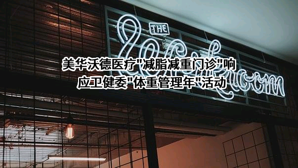 美华沃德医疗"减脂减重门诊"响应卫健委"体重管理年"活动