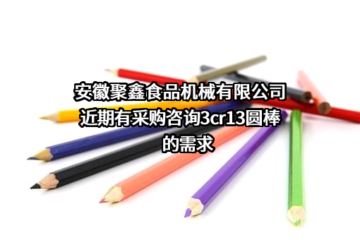 安徽聚鑫食品机械有限公司近期有采购咨询3cr13圆棒的需求