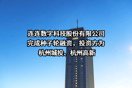 连连数字科技股份有限公司完成种子轮融资，投资方为杭州城投、杭州高新