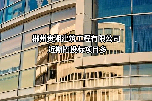 郴州贵湘建筑工程有限公司近期招投标项目多