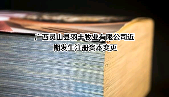 广西灵山县羽丰牧业有限公司近期发生注册资本变更