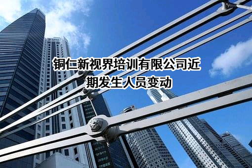 铜仁新视界培训有限公司近期发生人员变动